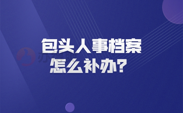 包头人事档案怎么补办？