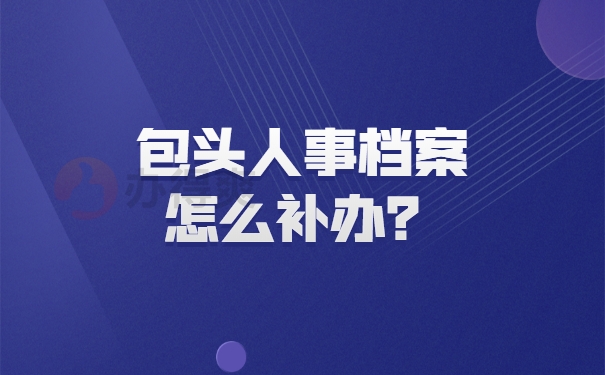 包头人事档案怎么补办？