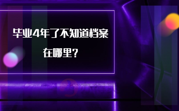 毕业4年了不知道档案在哪里？