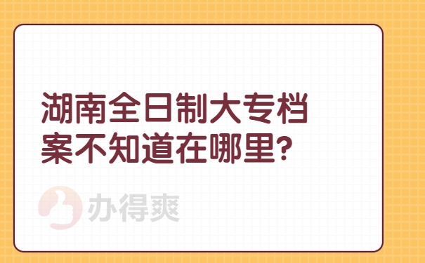 湖南全日制大专档案不知道在哪里？