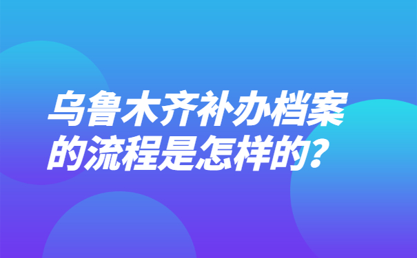 乌鲁木齐补办档案的流程是怎样的？