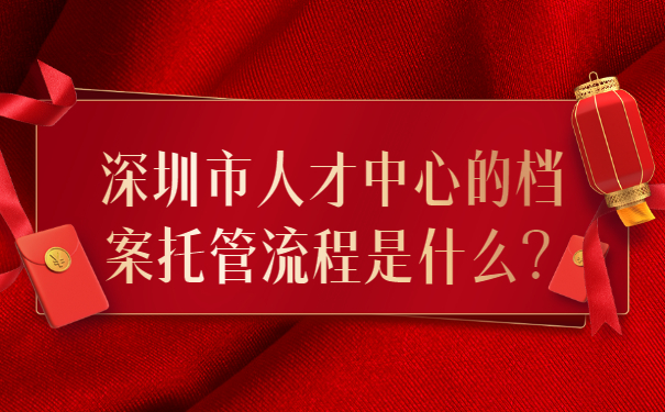 深圳市人才中心的档案托管流程是什么？