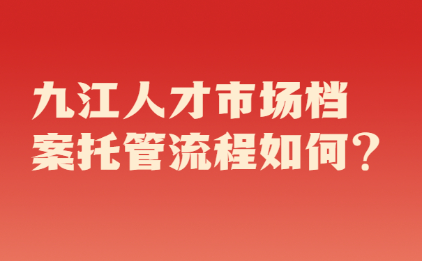 九江人才市场档案托管流程如何？