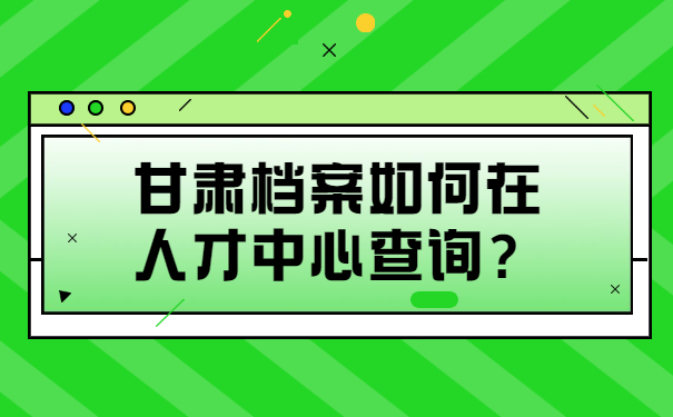 甘肃档案如何在人才中心查询？