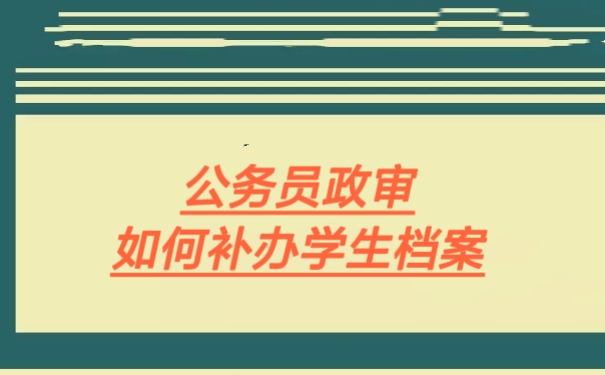 公务员政审如何补办学生档案