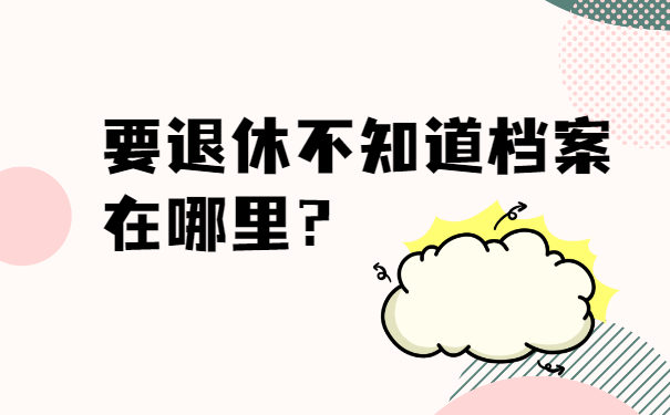 要退休不知道档案在哪里？