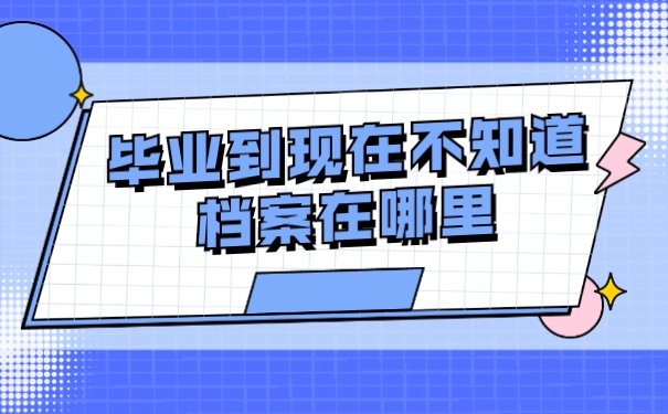 毕业到现在不知道档案在哪里