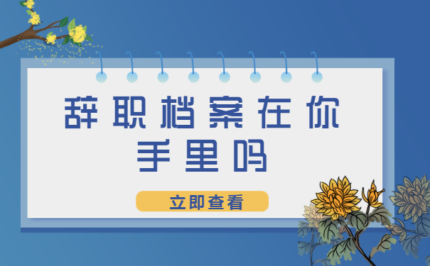 辞职后的档案在哪里?它能在你手里吗?