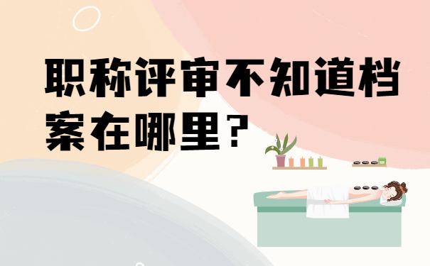 职称评审不知道档案在哪里？