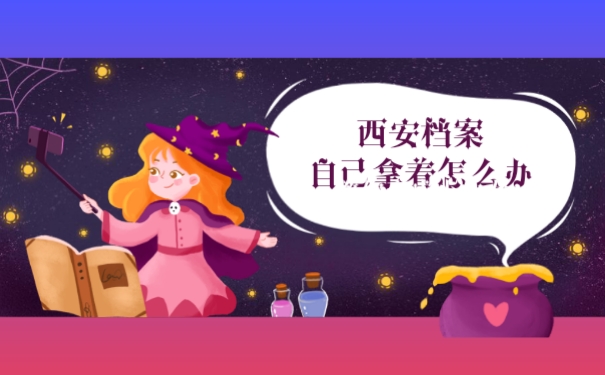 西安档案自己拿着怎么办有什么影响