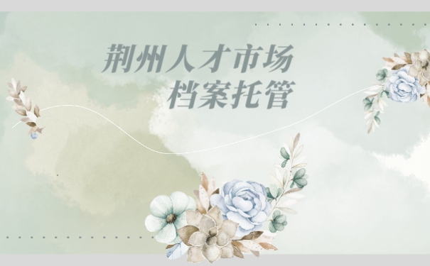 荆州人才市场如何托管自己的档案