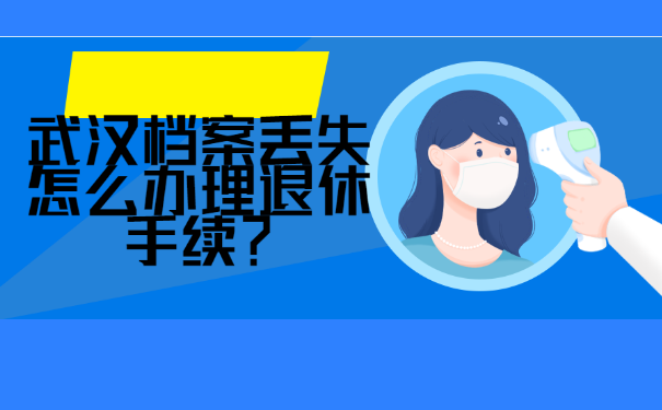 武汉档案丢失怎么办理退休手续？你知道吗？如何补办？