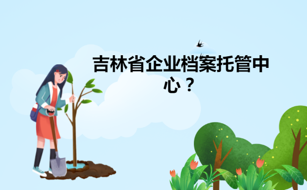 吉林省企业档案托管中心？流程如下！