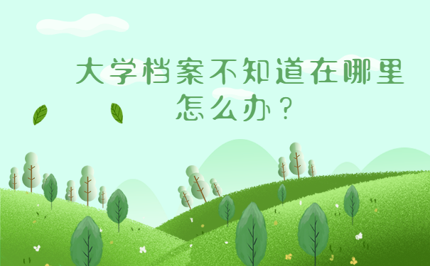 大学档案不知道在哪里怎么办？流程如下！