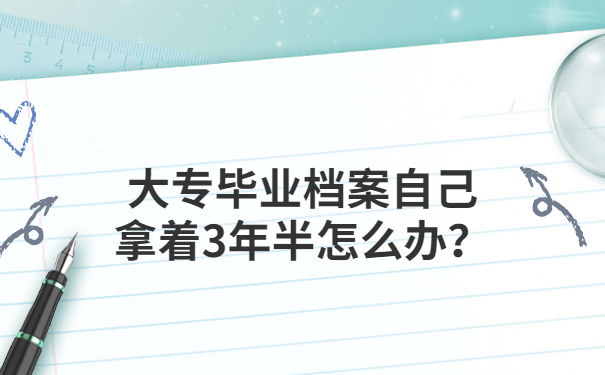 一、大专毕业档案自己拿着3年半怎么办？