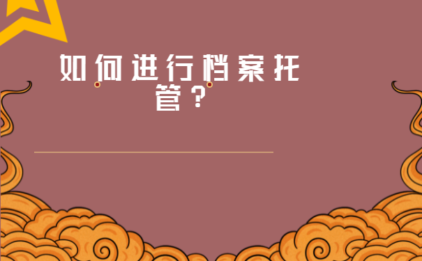 吉林省企业档案托管中心？档案托管是什么流程?