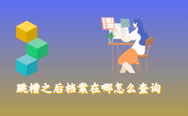 跳槽之后档案在哪怎么查询