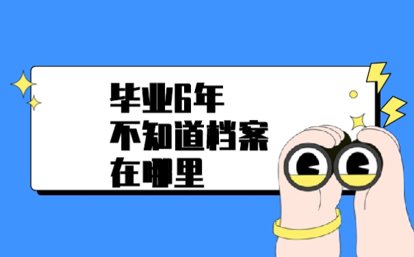 毕业6年了档案不知道在哪
