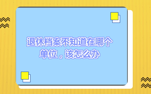 退休档案不知道在哪个单位，该怎么办