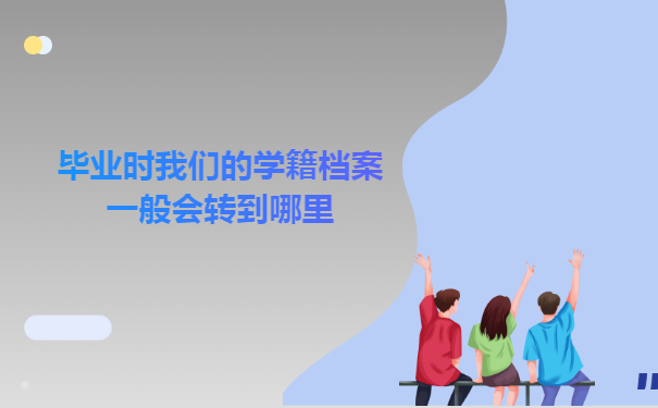 毕业时我们的学籍档案一般会转到哪里