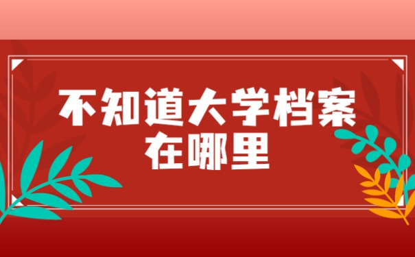 不知道大学档案在哪里？