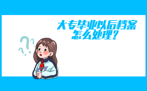 大专毕业以后档案怎么处理？