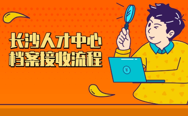长沙人才中心档案接收流程