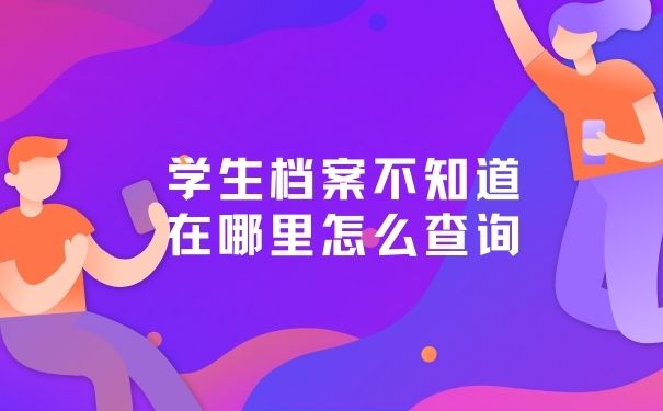 学生档案不知道在哪里怎么查询