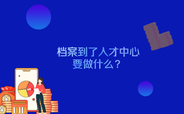 档案到了人才中心要做什么