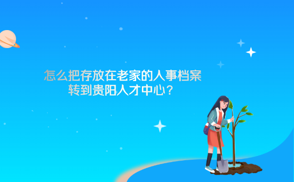 怎么把存放在老家的人事档案转到贵阳人才中心？