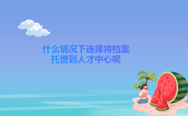 什么情况下选择将档案托管到人才中心呢？