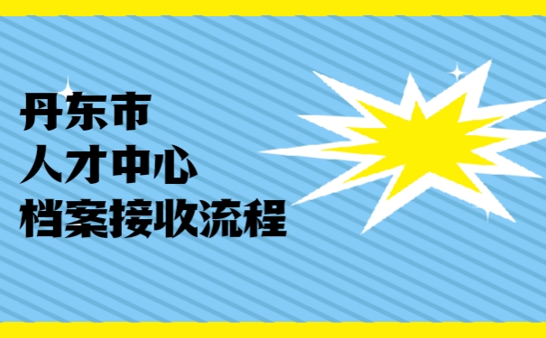 丹东市人才中心档案接收流程