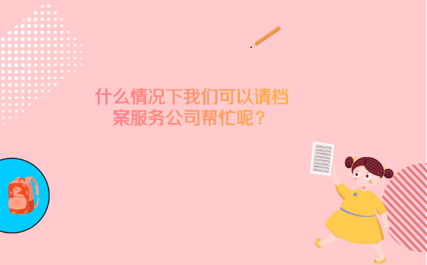 什么情况下我们可以请档案服务公司帮忙呢？