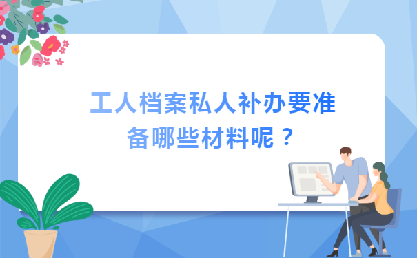 工人档案私人补办要准备哪些材料呢？