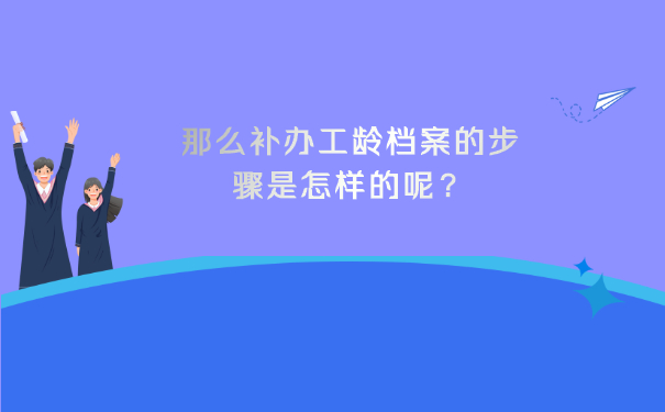 那么补办工龄档案的步骤是怎样的呢？