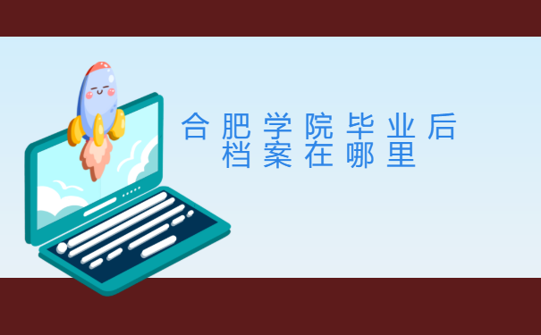 合肥学院毕业后档案在哪里