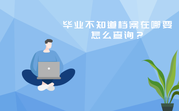 二、毕业不知道档案在哪要怎么查询？