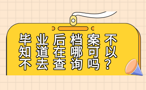 毕业后档案不知道在哪可以不去查询吗？