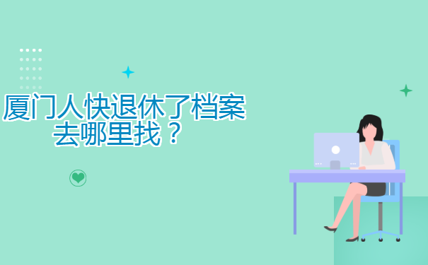  厦门人快退休了档案去哪里找？