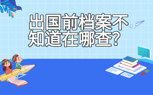 出国前档案不知道在哪查？