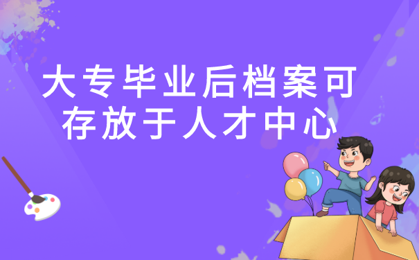 大专毕业后档案可存放于人才中心