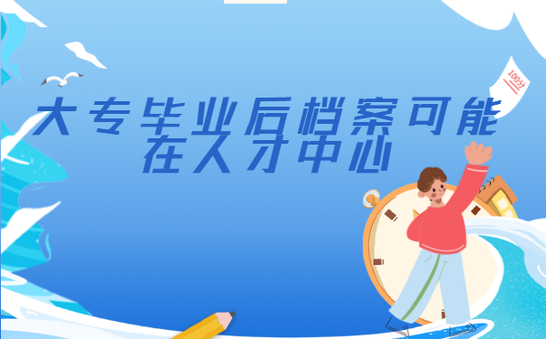 大专生毕业后档案可能在人才中心