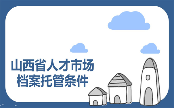 山西省人才市场档案托管条件