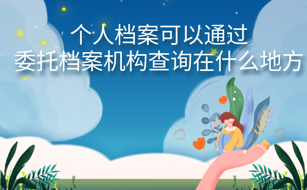 个人档案可以委托档案机构查询在什么地方