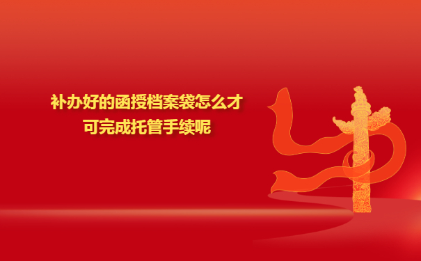 补办好的函授档案袋怎么才可完成托管手续呢？办要做哪些工作呢？