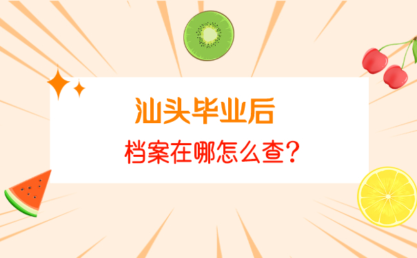 汕头毕业后档案在哪怎么查？