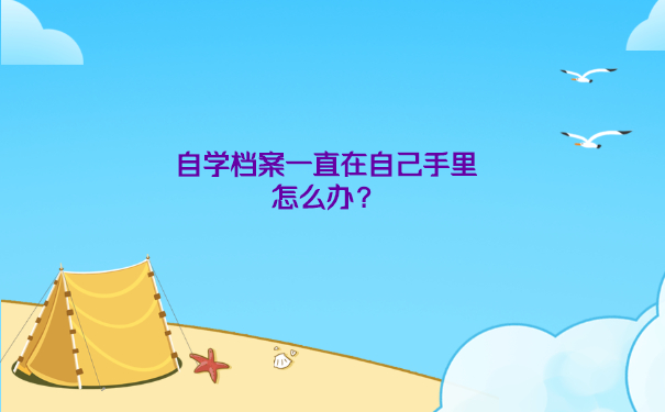 自学档案一直在自己手里怎么办？
