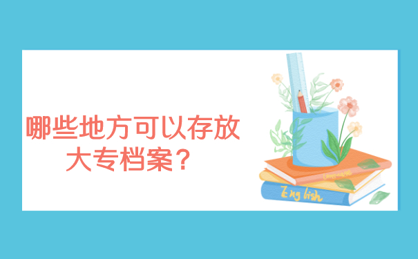 哪些地方有资质可以存放大专档案？