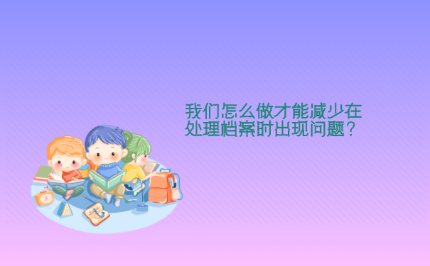 我们怎么做才能减少在处理档案时出现问题？