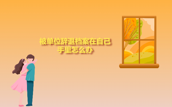 被单位辞退档案在自己手里怎么办
